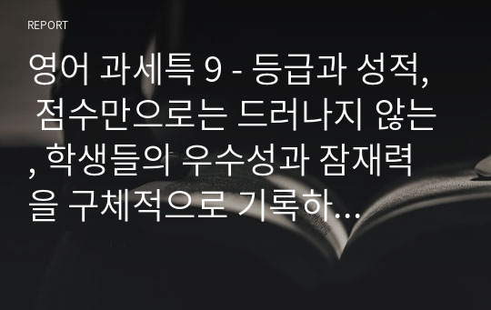 영어 과세특 9 - 등급과 성적, 점수만으로는 드러나지 않는, 학생들의 우수성과 잠재력을 구체적으로 기록하는 소중한 예시글들, 숙련된 경력과 노하우의 결정체로서 자신감있게 선보이는 영어 세부정보 및 특기사항 예시글들(수업 시간에 관찰하고 평가하는 내용) 아홉 번째