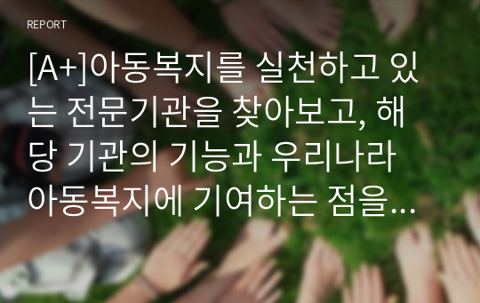 [A+]아동복지를 실천하고 있는 전문기관을 찾아보고, 해당 기관의 기능과 우리나라 아동복지에 기여하는 점을 서술하시오.)