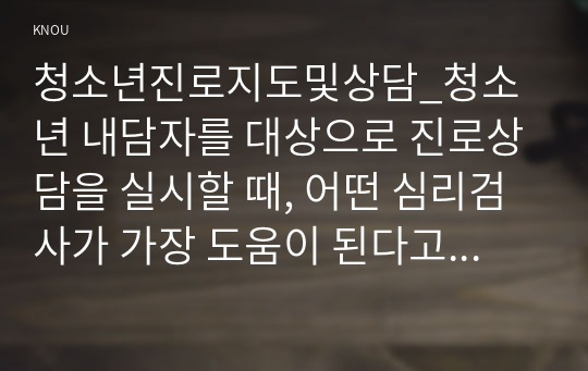 청소년진로지도및상담_청소년 내담자를 대상으로 진로상담을 실시할 때, 어떤 심리검사가 가장 도움이 된다고 생각하는지 기술하고, 선택한 심리검사가 청소년 진로상담에서 가지는 장점과 활용도에 관해 자신의 생각을 기술하시오