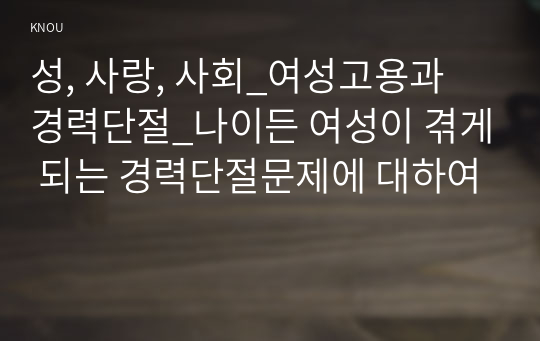 성, 사랑, 사회_여성고용과 경력단절_나이든 여성이 겪게 되는 경력단절문제에 대하여