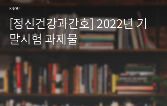 [정신건강과간호] 2022년 기말시험 과제물
