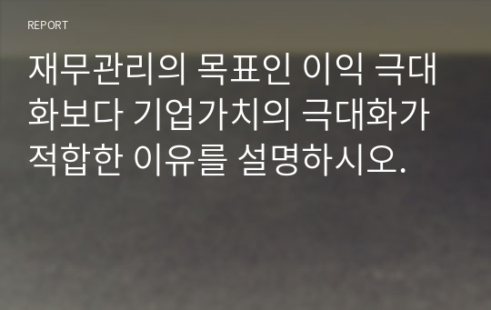 재무관리의 목표인 이익 극대화보다 기업가치의 극대화가 적합한 이유를 설명하시오.