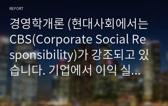 경영학개론 (현대사회에서는 CBS(Corporate Social Responsibility)가 강조되고 있습니다. 기업에서 이익 실현이 왜 중요한지를 &#039;기업의 사회적 책임&#039; 측면에서 설명해 보시오.)