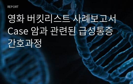 영화 버킷리스트 사례보고서 Case 암과 관련된 급성통증 간호과정