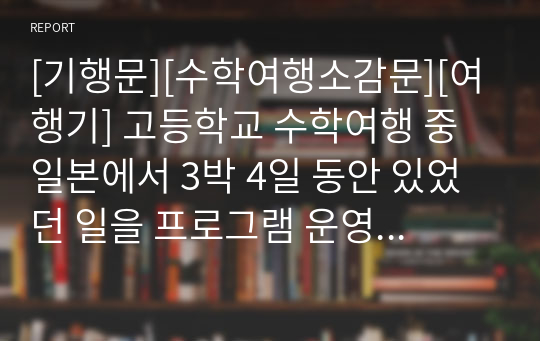 [기행문][수학여행소감문][여행기] 고등학교 수학여행 중 일본에서 3박 4일 동안 있었던 일을 프로그램 운영에 초점을 맞춰 서술한 작품입니다. 수준이 상당한 소감문입니다.