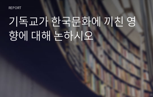 기독교가 한국문화에 끼친 영향에 대해 논하시오