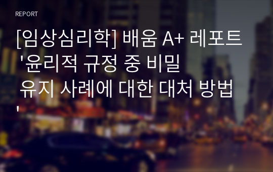 [임상심리학] 배움 A+ 레포트 &#039;윤리적 규정 중 비밀 유지 사례에 대한 대처 방법&#039;