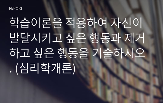 학습이론을 적용하여 자신이 발달시키고 싶은 행동과 제거하고 싶은 행동을 기술하시오. (심리학개론)