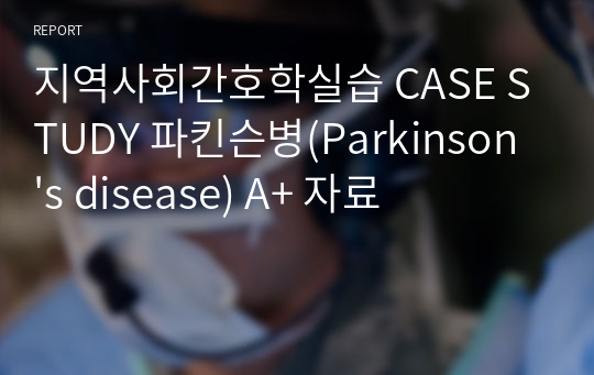 지역사회간호학실습 CASE STUDY 파킨슨병(Parkinson&#039;s disease) A+ 자료