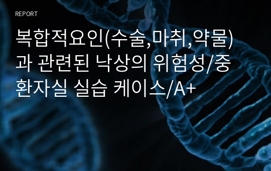 복합적요인(수술,마취,약물)과 관련된 낙상의 위험성/중환자실 실습 케이스/A+