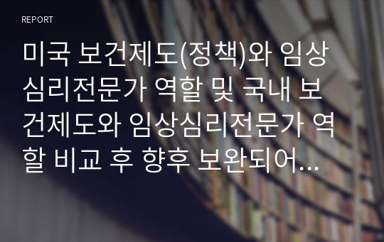 미국 보건제도(정책)와 임상심리전문가 역할 및 국내 보건제도와 임상심리전문가 역할 비교 후 향후 보완되어야 할 국내 제도에 대한 의견