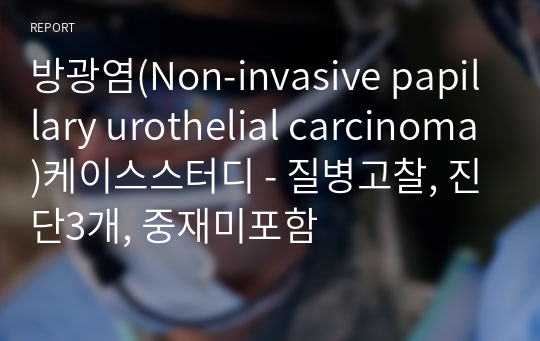 방광염(Non-invasive papillary urothelial carcinoma)케이스스터디 - 질병고찰, 진단3개, 중재미포함