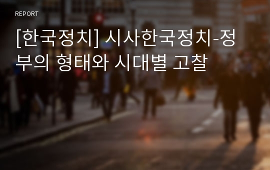 [한국정치] 시사한국정치-정부의 형태와 시대별 고찰