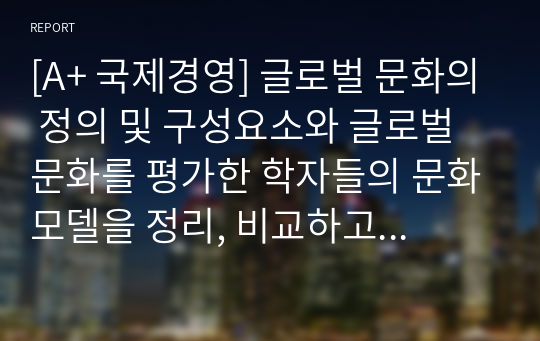 [A+ 국제경영] 글로벌 문화의 정의 및 구성요소와 글로벌 문화를 평가한 학자들의 문화모델을 정리, 비교하고, 글로벌 경영에 있어 문화관리 방안에 대해 설명하시오.