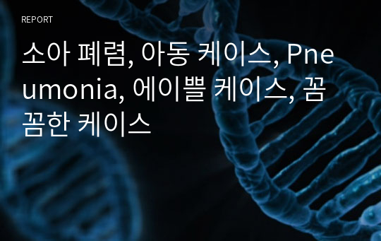 소아 폐렴, 아동 케이스, Pneumonia, 에이쁠 케이스, 꼼꼼한 케이스