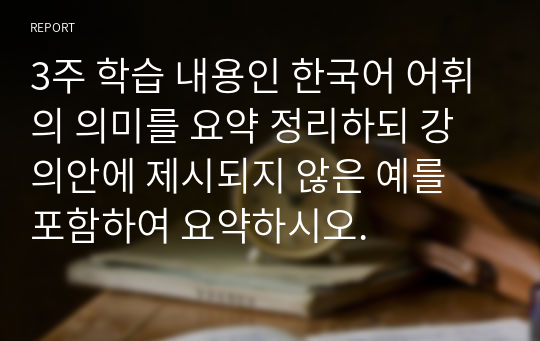 3주 학습 내용인 한국어 어휘의 의미를 요약 정리하되 강의안에 제시되지 않은 예를 포함하여 요약하시오.