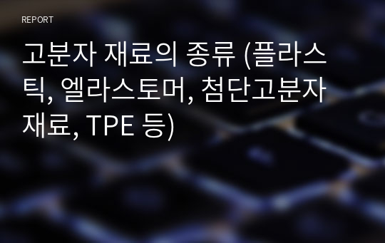 고분자 재료의 종류 (플라스틱, 엘라스토머, 첨단고분자재료, TPE 등)