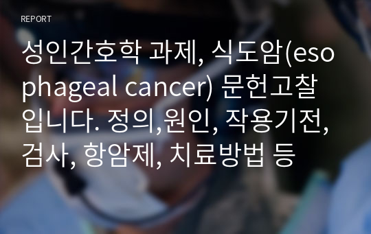 성인간호학 과제, 식도암(esophageal cancer) 문헌고찰 입니다. 정의,원인, 작용기전,검사, 항암제, 치료방법 등