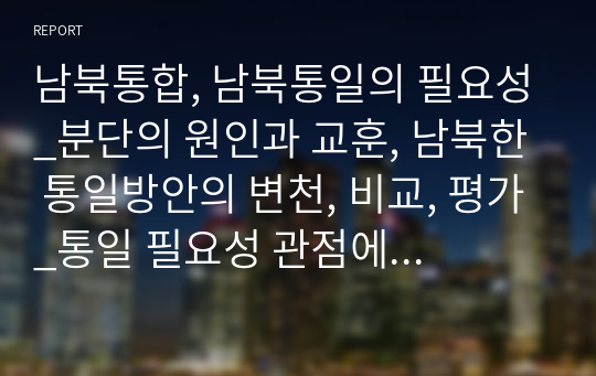 남북통합, 남북통일의 필요성_분단의 원인과 교훈, 남북한 통일방안의 변천, 비교, 평가_통일 필요성 관점에서 한국 통일정책 추진방향