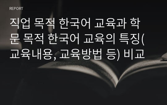 직업 목적 한국어 교육과 학문 목적 한국어 교육의 특징(교육내용, 교육방법 등) 비교