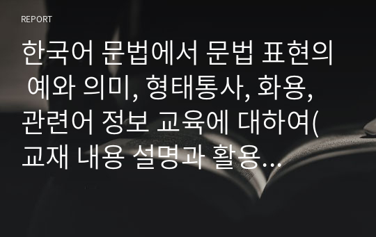 한국어 문법에서 문법 표현의 예와 의미, 형태통사, 화용, 관련어 정보 교육에 대하여(교재 내용 설명과 활용도 포함)