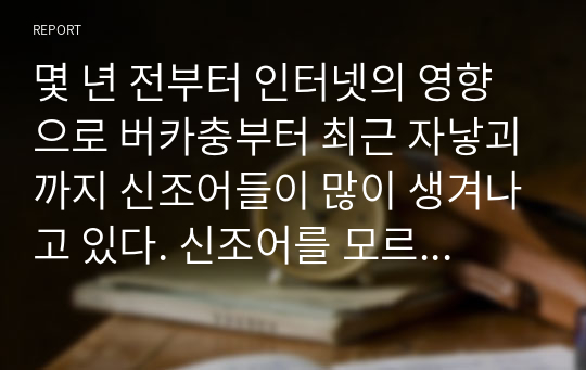 몇 년 전부터 인터넷의 영향으로 버카충부터 최근 자낳괴까지 신조어들이 많이 생겨나고 있다. 신조어를 모르면 그 집단에서 의사소통하기 어려울 정도가 되었는데 한국어교육현장에서 신조어를 가르쳐야 하는가? 아니면 가르치지 않아야 하는 것인가?