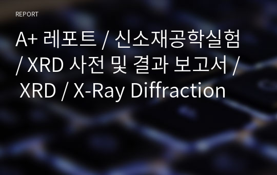 A+ 레포트 / 신소재공학실험 / XRD 사전 및 결과 보고서 / XRD / X-Ray Diffraction