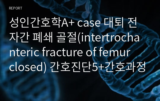 성인간호학A+ case 대퇴 전자간 폐쇄 골절(intertrochanteric fracture of femur closed) 간호진단5+간호과정3