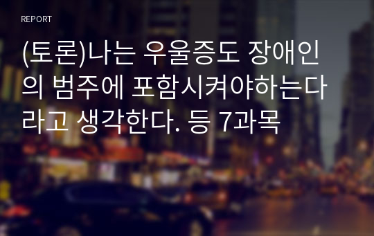 (토론)나는 우울증도 장애인의 범주에 포함시켜야하는다 라고 생각한다. 등 7과목