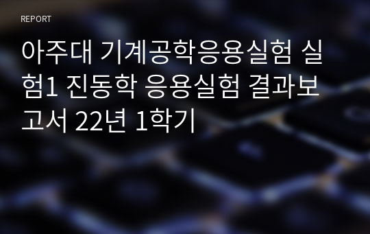 아주대 기계공학응용실험 실험1 진동학 응용실험 결과보고서 22년 1학기