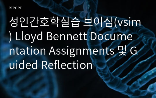 성인간호학실습 브이심(vsim) Lloyd Bennett Documentation Assignments 및 Guided Reflection