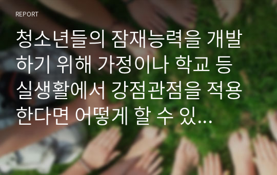 청소년들의 잠재능력을 개발하기 위해 가정이나 학교 등 실생활에서 강점관점을 적용한다면 어떻게 할 수 있을지 예를 들어 서술하시오.