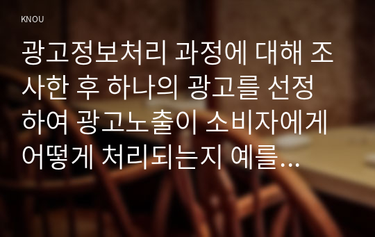 광고정보처리 과정에 대해 조사한 후 하나의 광고를 선정하여 광고노출이 소비자에게 어떻게 처리되는지 예를 들어 설명하시오.