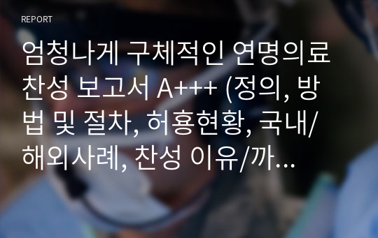 엄청나게 구체적인 연명의료찬성 보고서 A+++ (정의, 방법 및 절차, 허횽현황, 국내/해외사례, 찬성 이유/까닭과 느낀점까지)