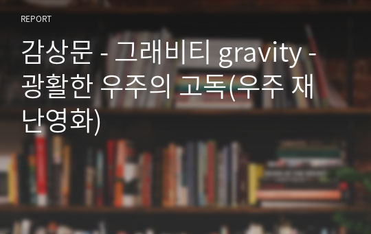 감상문 - 그래비티 gravity - 광활한 우주의 고독(우주 재난영화)