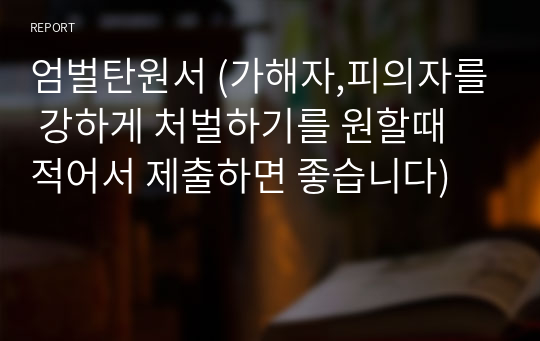 엄벌탄원서 (가해자,피의자를 강하게 처벌하기를 원할때 적어서 제출하면 좋습니다)