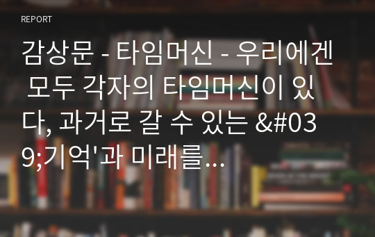 감상문 - 타임머신 - 우리에겐 모두 각자의 타임머신이 있다, 과거로 갈 수 있는 &#039;기억&#039;과 미래를 바꿀 수 있는 &#039;꿈&#039;이 있으니 (A+)