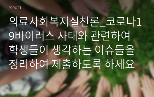 의료사회복지실천론_코로나19바이러스 사태와 관련하여 학생들이 생각하는 이슈들을 정리하여 제출하도록 하세요