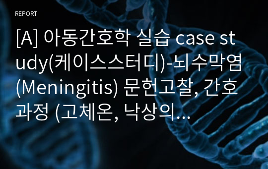 [A] 아동간호학 실습 case study(케이스스터디)-뇌수막염(Meningitis) 문헌고찰, 간호과정 (고체온, 낙상의 위험)