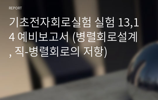 기초전자회로실험 실험 13,14 예비보고서 (병렬회로설계 , 직-병렬회로의 저항)