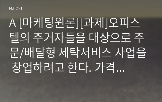 A [마케팅원론][과제]오피스텔의 주거자들을 대상으로 주문/배달형 세탁서비스 사업을 창업하려고 한다. 가격, 유통경로, 촉진전략을 수립하기