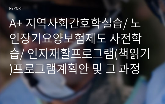 A+ 지역사회간호학실습/ 노인장기요양보험제도 사전학습/ 인지재활프로그램(책읽기)프로그램계획안 및 그 과정