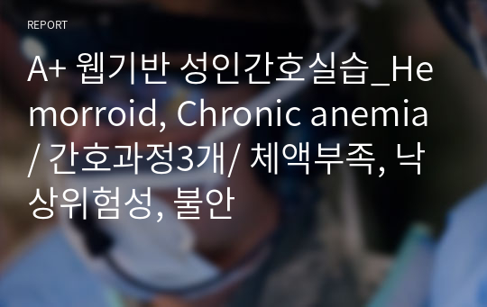 A+ 웹기반 성인간호실습_Hemorroid, Chronic anemia/ 간호과정3개/ 체액부족, 낙상위험성, 불안