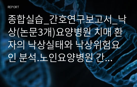 종합실습_간호연구보고서_낙상(논문3개)요양병원 치매 환자의 낙상실태와 낙상위험요인 분석.노인요양병원 간호사의 낙상예방활동에 미치는 영향요인. 간호간병 통합병동에 입원한 노인환자의 낙상예방교육 효과.