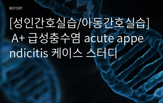 [성인간호실습/아동간호실습] A+ 급성충수염 acute appendicitis 케이스 스터디