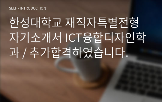 한성대학교 재직자특별전형 자기소개서 ICT융합디자인학과 / 추가합격하였습니다.