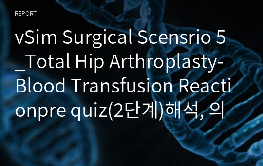 vSim Surgical Scensrio 5_Total Hip Arthroplasty-Blood Transfusion Reactionpre quiz(2단계)해석, 의사처방, 약물종류 및 투여방법, 검사종류, 간호진단 2개