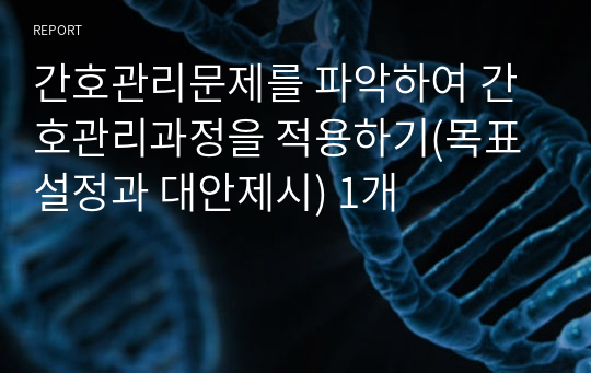 간호관리문제를 파악하여 간호관리과정을 적용하기(목표설정과 대안제시) 1개