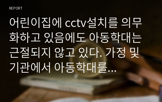 어린이집에 cctv설치를 의무화하고 있음에도 아동학대는 근절되지 않고 있다. 가정 및 기관에서 아동학대를 예방하기 위한 방안에 대하여 토론하시오