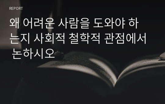 왜 어려운 사람을 도와야 하는지 사회적 철학적 관점에서 논하시오